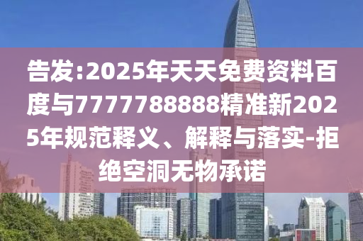 密告:2025年天天免费资料百度与7777788888精准新2025年规范释义、诠释与落实-拒绝朴陋无物允许