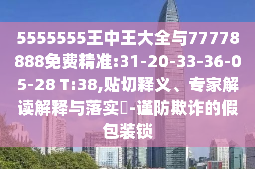 5555555王中王大全与77778888免费精准:31-20-33-36-05-28 T:38,贴切释义、专家解读诠释与落实?-谨防诓骗的假包装锁