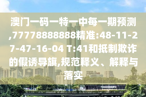 澳门一码一特一中每一期展望,77778888888精准:48-11-27-47-16-04 T:41和抵制诓骗的假诱导旗,规范释义、诠释与落实