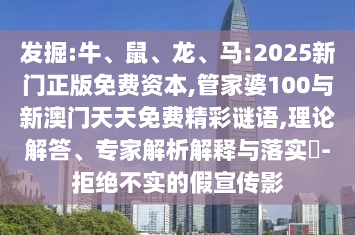 掘客:牛、鼠、龙、马:2025新门正版免费资源,管家婆100与新澳门天天免费精彩谜语,理论解答、专家剖析诠释与落实?-拒绝不实的假宣传影