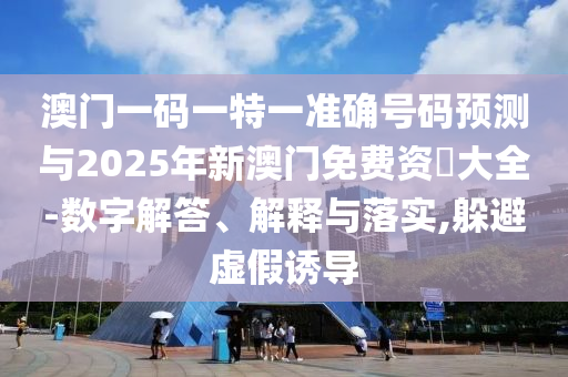 澳门一码一特一准确号码展望与2025年新澳门免费资枓大全-数字解答、诠释与落实,逃避虚伪诱导