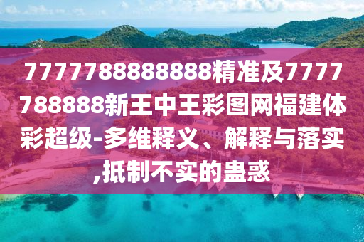 7777788888888精准及7777788888新王中王彩图网福建体彩超等-多维释义、诠释与落实,抵制不实的蛊惑