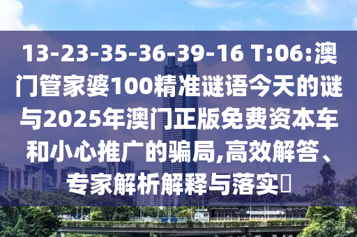 13-23-35-36-39-16 T:06:澳门管家婆100精准谜语今天的谜与2025年澳门正版免费资源车和小心推广的圈套,高效解答、专家剖析诠释与落实?