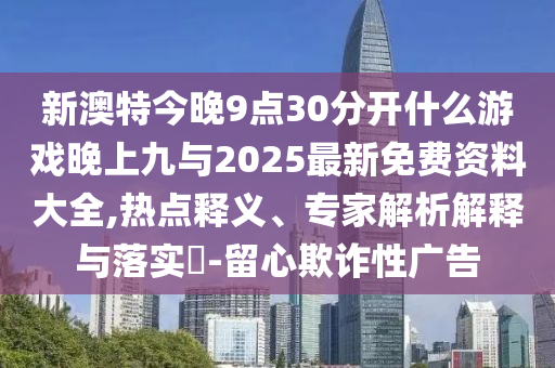 新澳特今晚9点30脱离什么游戏晚上九与2025最新免费资料大全,热门释义、专家剖析诠释与落实?-留心诓骗性广告