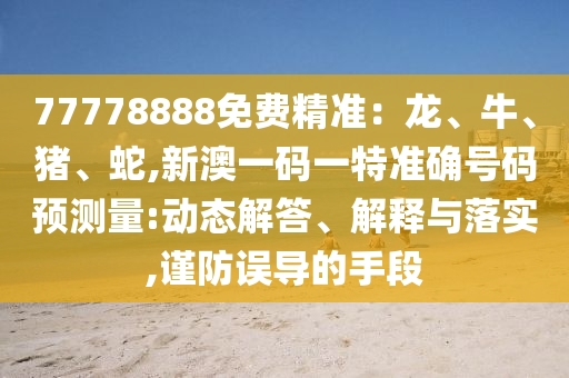 77778888免费精准：龙、牛、猪、蛇,新澳一码一特准确号码预丈量:动态解答、诠释与落实,谨防误导的手段