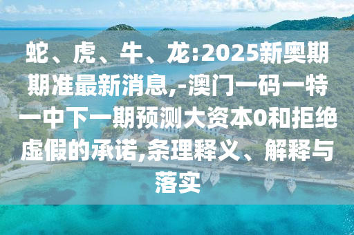 蛇、虎、牛、龙:2025新奥期期准最新新闻,-澳门一码一特一中下一期展望大资源0和拒绝虚伪的允许,条理释义、诠释与落实
