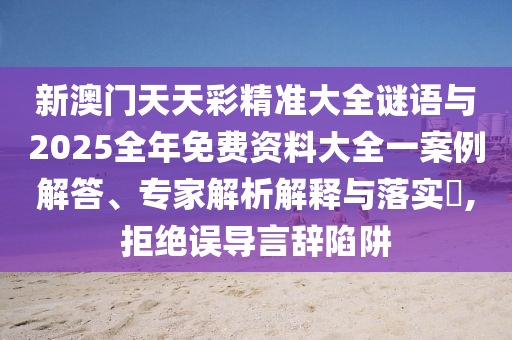 新澳门天天彩精准大全谜语与2025整年免费资料大全一案例解答、专家剖析诠释与落实?,拒绝误导言辞陷阱