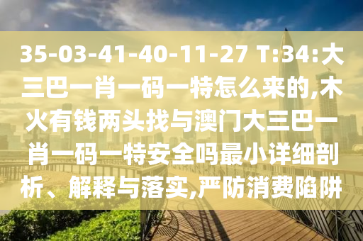 35-03-41-40-11-27 T:34:大三巴一肖一码一特怎么来的,木火有钱两头找与澳门大三巴一肖一码一特清静吗最小详细剖析、诠释与落实,严防消耗陷阱