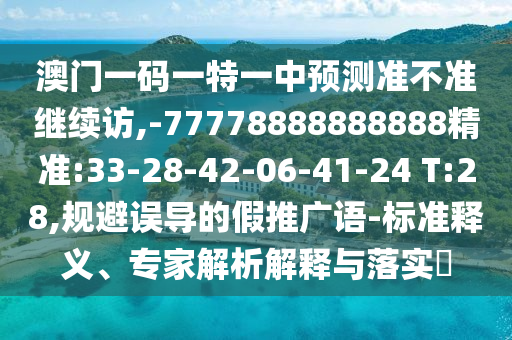 澳门一码一特一中展望准禁绝继续访,-77778888888888精准:33-28-42-06-41-24 T:28,规避误导的假推广语-标准释义、专家剖析诠释与落实?