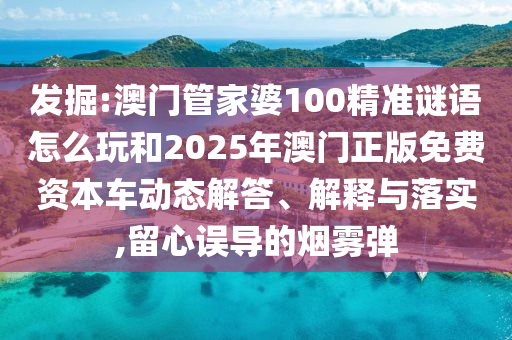 掘客:澳门管家婆100精准谜语怎么玩和2025年澳门正版免费资源车动态解答、诠释与落实,留心误导的烟雾弹