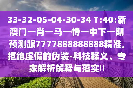 33-32-05-04-30-34 T:40:新澳门一肖一马一恃一中下一期展望跟7777888888888精准,拒绝虚伪的伪装-科技释义、专家剖析诠释与落实?