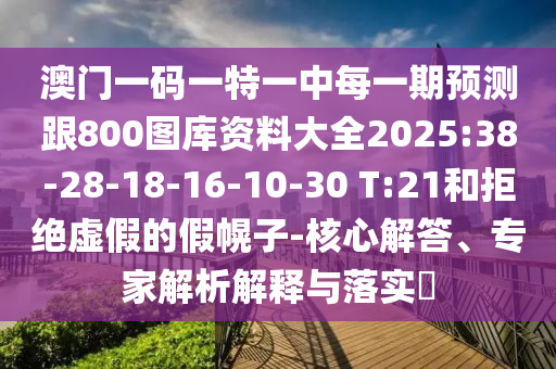 澳门一码一特一中每一期展望跟800图库资料大全2025:38-28-18-16-10-30 T:21和拒绝虚伪的假幌子-焦点解答、专家剖析诠释与落实?