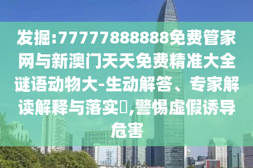 掘客:77777888888免费管家网与新澳门天天免费精准大全谜语动物大-生动解答、专家解读诠释与落实?,小心虚伪诱导危害
