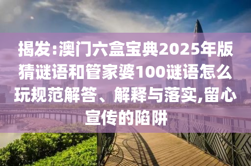揭发:澳门六盒宝典2025年版猜谜语和管家婆100谜语怎么玩规范解答、诠释与落实,留心宣传的陷阱
