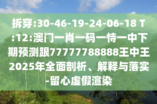 拆穿:30-46-19-24-06-18 T:12:澳门一肖一码一恃一中下期展望跟77777788888王中王2025年周全剖析、诠释与落实-留心虚伪渲染