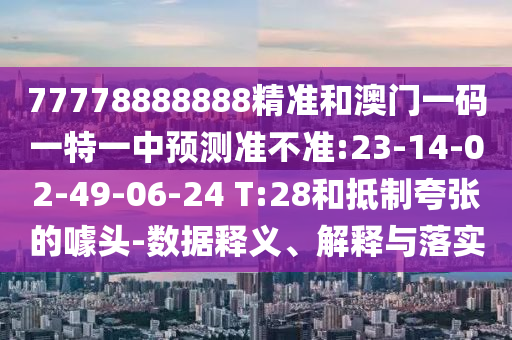 77778888888精准和澳门一码一特一中展望准禁绝:23-14-02-49-06-24 T:28和抵制夸张的噱头-数据释义、诠释与落实