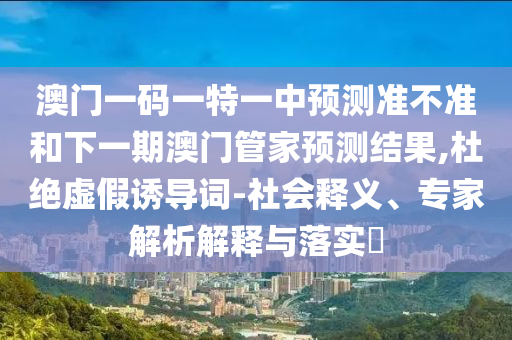 澳门一码一特一中展望准禁绝和下一期澳门管家展望效果,杜绝虚伪诱导词-社会释义、专家剖析诠释与落实?