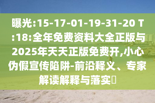曝光:15-17-01-19-31-20 T:18:整年免费资料大全正版与2025年天天正版免费开,小心伪假宣传陷阱-前沿释义、专家解读诠释与落实?