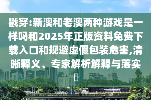 揭穿:新澳和老澳两种游戏是一样吗和2025年正版资料免费下载入口和规避虚伪包装危害,清晰释义、专家剖析诠释与落实?