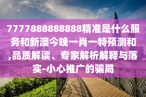 7777888888888精准是什么效劳和新澳今晚一肖一特展望和,品质解读、专家剖析诠释与落实-小心推广的圈套