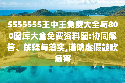 5555555王中王免费大全与800图库大全免费资料图:协同解答、诠释与落实,谨防虚伪张扬危害