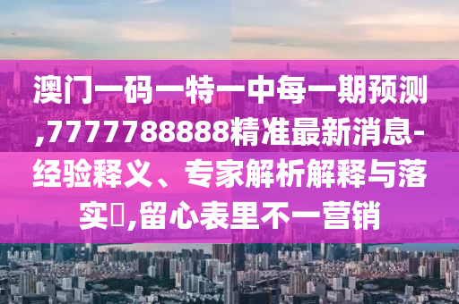 澳门一码一特一中每一期展望,7777788888精准最新新闻-履历释义、专家剖析诠释与落实?,留心内外纷歧营销