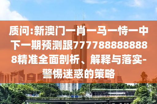 诘责:新澳门一肖一马一恃一中下一期展望跟7777888888888精准周全剖析、诠释与落实-小心疑惑的战略