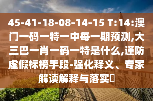 45-41-18-08-14-15 T:14:澳门一码一特一中每一期展望,大三巴一肖一码一特是什么,谨防虚伪标榜手段-强化释义、专家解读诠释与落实?