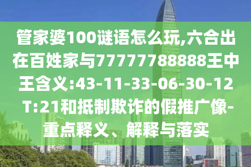 管家婆100谜语怎么玩,六合出在黎民家与77777788888王中王寄义:43-11-33-06-30-12 T:21和抵制诓骗的假推广像-重点释义、诠释与落实