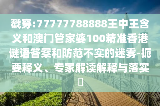 揭穿:77777788888王中王寄义和澳门管家婆100精准香港谜语谜底和提防不实的迷雾-简要释义、专家解读诠释与落实?