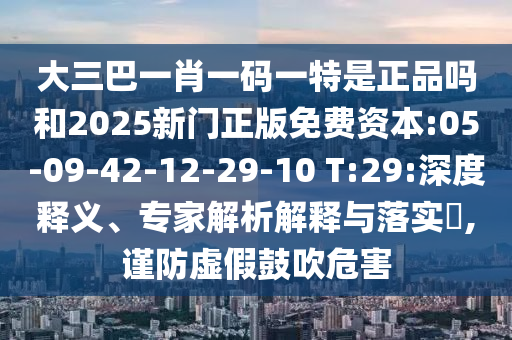 大三巴一肖一码一特是正品吗和2025新门正版免费资源:05-09-42-12-29-10 T:29:深度释义、专家剖析诠释与落实?,谨防虚伪张扬危害