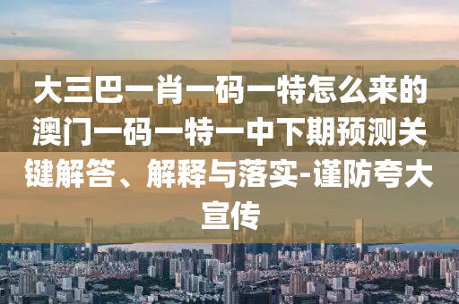 大三巴一肖一码一特怎么来的澳门一码一特一中下期展望要害解答、诠释与落实-谨防强调宣传