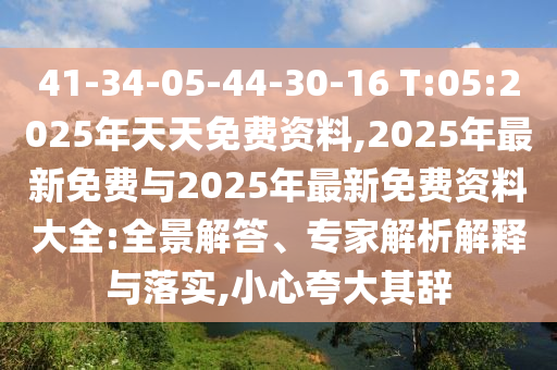 41-34-05-44-30-16 T:05:2025年天天免费资料,2025年最新免费与2025年最新免费资料大全:全景解答、专家剖析诠释与落实,小心强调其辞
