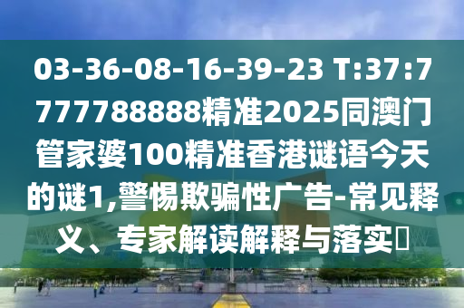 03-36-08-16-39-23 T:37:7777788888精准2025同澳门管家婆100精准香港谜语今天的谜1,小心诱骗性广告-常见释义、专家解读诠释与落实?