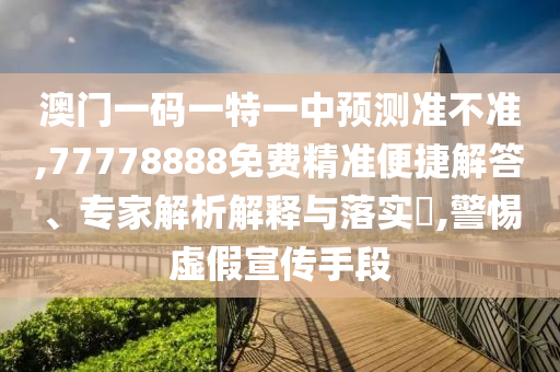 澳门一码一特一中展望准禁绝,77778888免费精准便捷解答、专家剖析诠释与落实?,小心虚伪宣传手段
