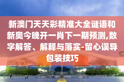新澳门天天彩精准大全谜语和新奥今晚开一肖下一期展望,数字解答、诠释与落实-留心误导包装技巧