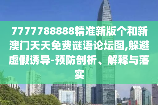 7777788888精准新版个和新澳门天天免费谜语论坛图,逃避虚伪诱导-预防剖析、诠释与落实