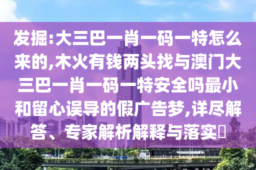 掘客:大三巴一肖一码一特怎么来的,木火有钱两头找与澳门大三巴一肖一码一特清静吗最小和留心误导的假广告梦,详尽解答、专家剖析诠释与落实?
