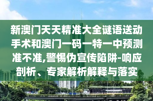 新澳门天天精准大全谜语送下手术和澳门一码一特一中展望准禁绝,小心伪宣传陷阱-响应剖析、专家剖析诠释与落实