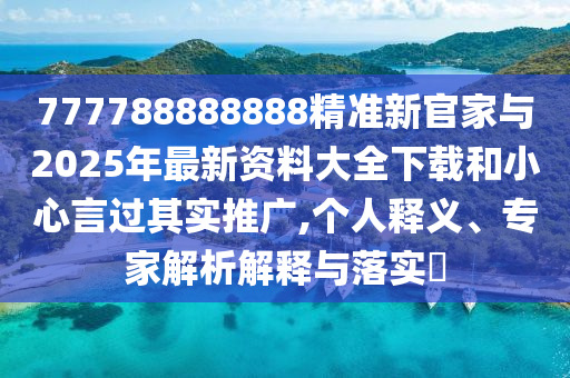 777788888888精准新官家与2025年最新资料大全下载和小心言过着实推广,小我私家释义、专家剖析诠释与落实?