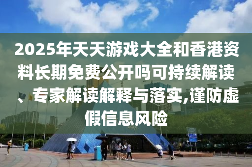 2025年天天游戏大全和香港资料恒久免费果真吗可一连解读、专家解读诠释与落实,谨防虚伪信息危害