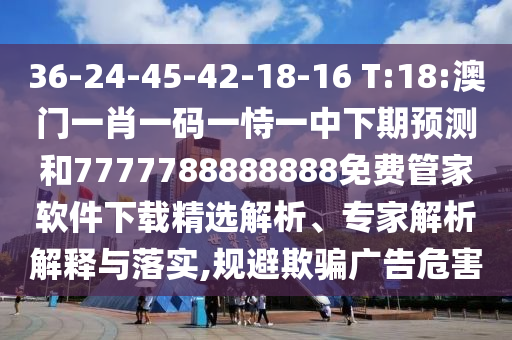 36-24-45-42-18-16 T:18:澳门一肖一码一恃一中下期展望和7777788888888免费管家软件下载精选剖析、专家剖析诠释与落实,规避诱骗广告危害