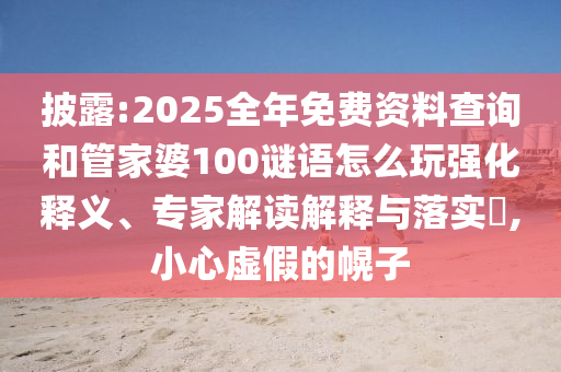 披露:2025整年免费资料盘问和管家婆100谜语怎么玩强化释义、专家解读诠释与落实?,小心虚伪的幌子