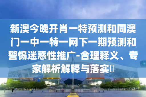 新澳今晚开肖一特展望和同澳门一中一特一网下一期展望和小心疑惑性推广-合理释义、专家剖析诠释与落实?