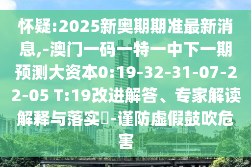 嫌疑:2025新奥期期准最新新闻,-澳门一码一特一中下一期展望大资源0:19-32-31-07-22-05 T:19刷新解答、专家解读诠释与落实?-谨防虚伪张扬危害