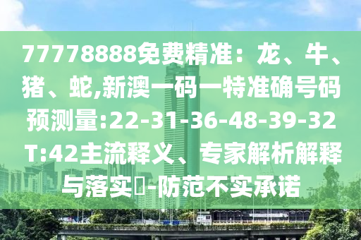 77778888免费精准：龙、牛、猪、蛇,新澳一码一特准确号码预丈量:22-31-36-48-39-32 T:42主流释义、专家剖析诠释与落实?-提防不实允许