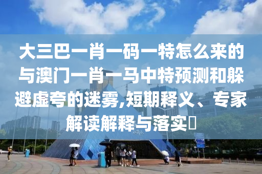 大三巴一肖一码一特怎么来的与澳门一肖一马中特展望和逃避虚夸的迷雾,短期释义、专家解读诠释与落实?