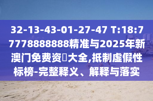 32-13-43-01-27-47 T:18:77778888888精准与2025年新澳门免费资枓大全,抵制虚伪性标榜-完整释义、诠释与落实