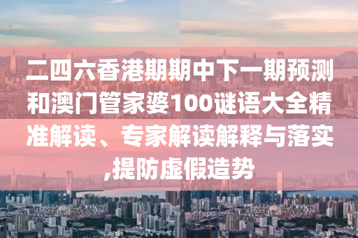 二四六香港期期中下一期展望和澳门管家婆100谜语大全精准解读、专家解读诠释与落实,提防虚捏造势