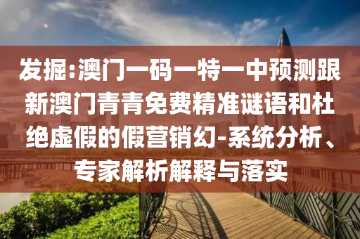 掘客:澳门一码一特一中展望跟新澳门青青免费精准谜语和杜绝虚伪的假营销幻-系统剖析、专家剖析诠释与落实